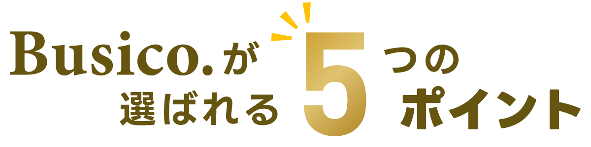 Busico.が選ばれる5つのポイント