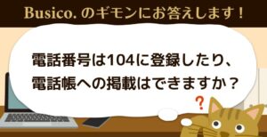 電話番号は104に登録したり、電話帳への掲載はできますか？