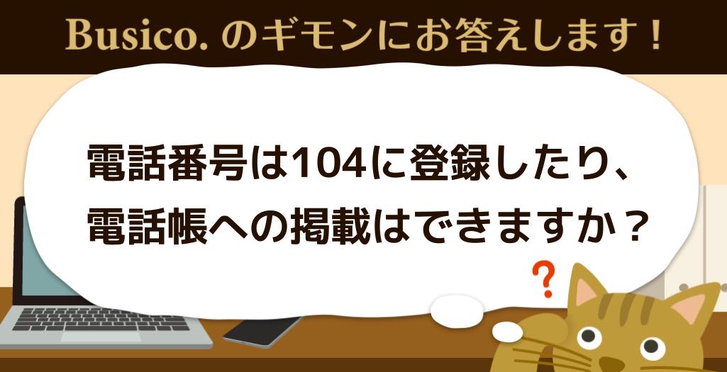 電話番号は104に登録したり、電話帳への掲載はできますか？